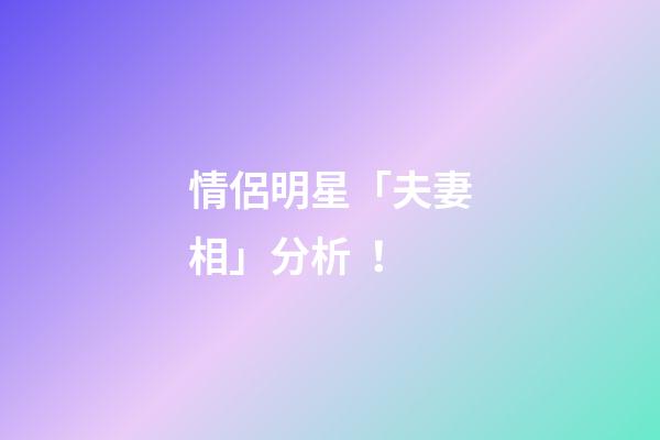 情侶明星「夫妻相」分析！